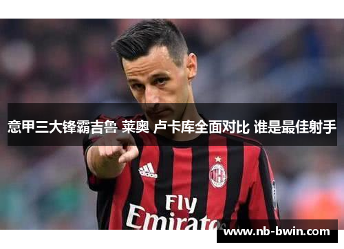 意甲三大锋霸吉鲁 莱奥 卢卡库全面对比 谁是最佳射手