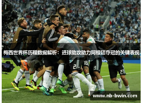 梅西世界杯历程数据解析：进球助攻助力阿根廷夺冠的关键表现
