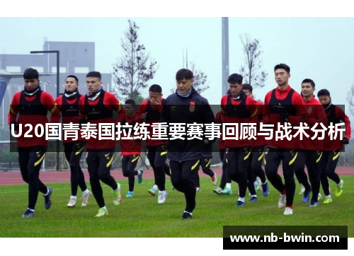 U20国青泰国拉练重要赛事回顾与战术分析