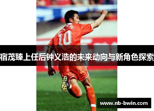 宿茂臻上任后钟义浩的未来动向与新角色探索
