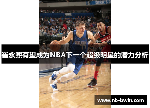 崔永熙有望成为NBA下一个超级明星的潜力分析