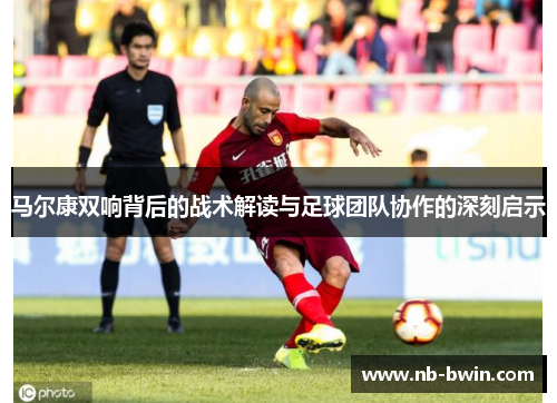 马尔康双响背后的战术解读与足球团队协作的深刻启示