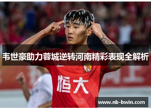 韦世豪助力蓉城逆转河南精彩表现全解析