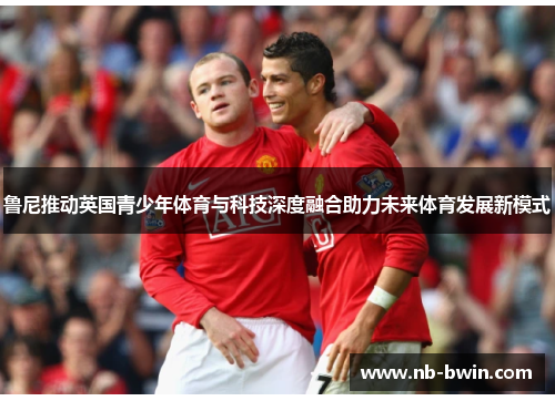 鲁尼推动英国青少年体育与科技深度融合助力未来体育发展新模式