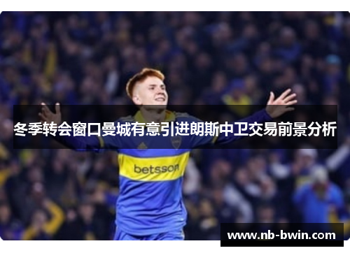 冬季转会窗口曼城有意引进朗斯中卫交易前景分析