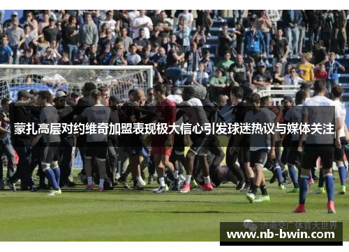 蒙扎高层对约维奇加盟表现极大信心引发球迷热议与媒体关注