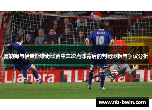 富勒姆与伊普斯维奇比赛中三次点球背后的判罚逻辑与争议分析