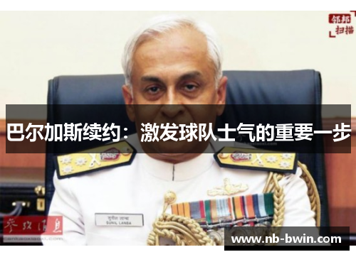 巴尔加斯续约：激发球队士气的重要一步