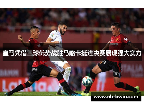 皇马凭借三球优势战胜马略卡挺进决赛展现强大实力