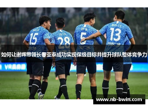 如何让谢晖带领长春亚泰成功实现保级目标并提升球队整体竞争力