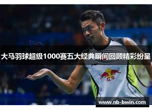 大马羽球超级1000赛五大经典瞬间回顾精彩纷呈