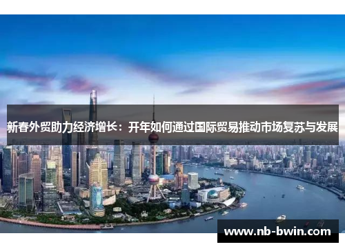 新春外贸助力经济增长：开年如何通过国际贸易推动市场复苏与发展