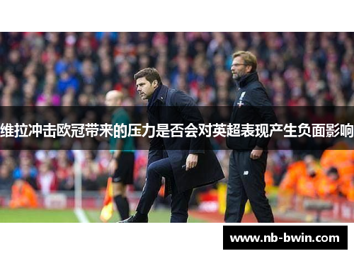 维拉冲击欧冠带来的压力是否会对英超表现产生负面影响
