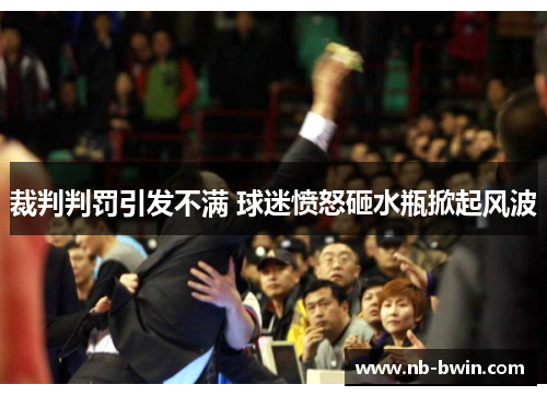 裁判判罚引发不满 球迷愤怒砸水瓶掀起风波