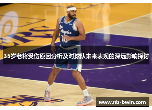 35岁老将受伤原因分析及对球队未来表现的深远影响探讨