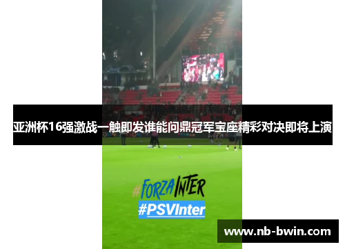 亚洲杯16强激战一触即发谁能问鼎冠军宝座精彩对决即将上演
