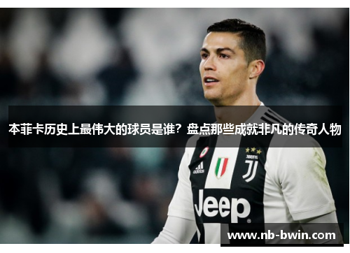 本菲卡历史上最伟大的球员是谁？盘点那些成就非凡的传奇人物