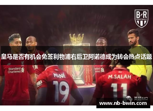 皇马是否有机会免签利物浦右后卫阿诺德成为转会热点话题