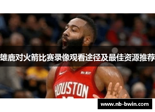 雄鹿对火箭比赛录像观看途径及最佳资源推荐