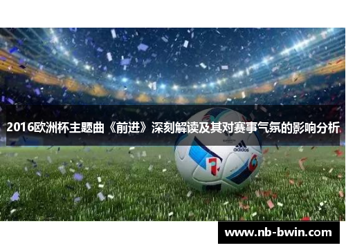 2016欧洲杯主题曲《前进》深刻解读及其对赛事气氛的影响分析