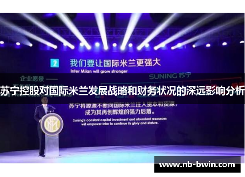 苏宁控股对国际米兰发展战略和财务状况的深远影响分析