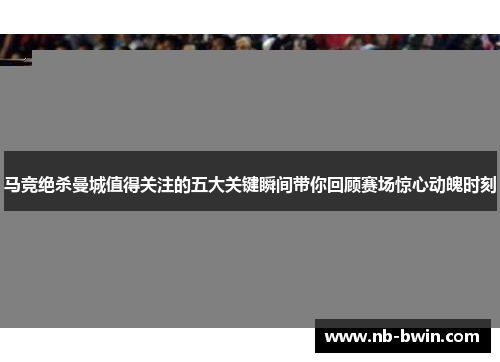 马竞绝杀曼城值得关注的五大关键瞬间带你回顾赛场惊心动魄时刻