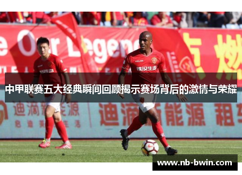 中甲联赛五大经典瞬间回顾揭示赛场背后的激情与荣耀