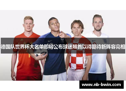 德国队世界杯大名单即将公布球迷翘首以待期待新阵容亮相