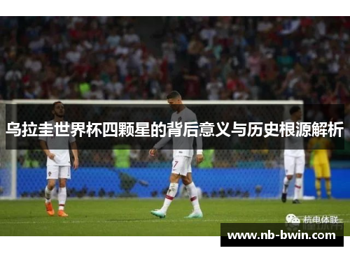 乌拉圭世界杯四颗星的背后意义与历史根源解析