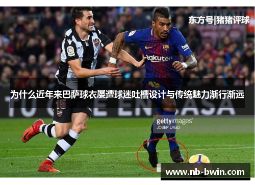 为什么近年来巴萨球衣屡遭球迷吐槽设计与传统魅力渐行渐远
