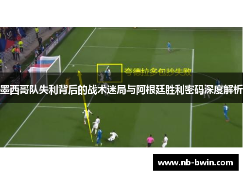 墨西哥队失利背后的战术迷局与阿根廷胜利密码深度解析