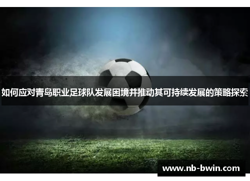 如何应对青岛职业足球队发展困境并推动其可持续发展的策略探索