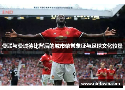 曼联与曼城德比背后的城市荣誉象征与足球文化较量