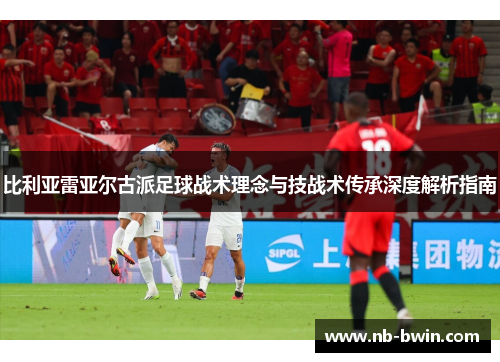 比利亚雷亚尔古派足球战术理念与技战术传承深度解析指南