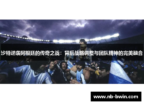 沙特逆袭阿根廷的传奇之战：背后战略调整与团队精神的完美融合