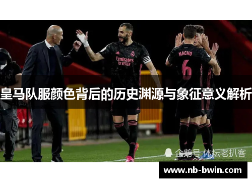 皇马队服颜色背后的历史渊源与象征意义解析