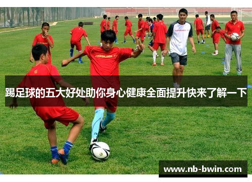 踢足球的五大好处助你身心健康全面提升快来了解一下