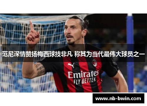 范尼深情赞扬梅西球技非凡 称其为当代最伟大球员之一