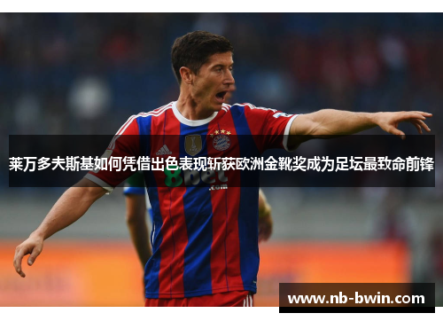 莱万多夫斯基如何凭借出色表现斩获欧洲金靴奖成为足坛最致命前锋