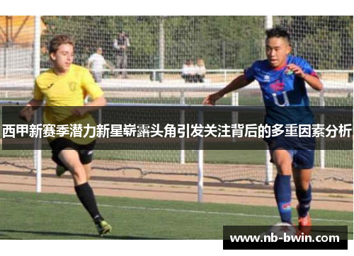 西甲新赛季潜力新星崭露头角引发关注背后的多重因素分析